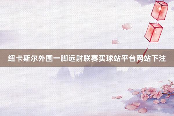 纽卡斯尔外围一脚远射联赛买球站平台网站下注