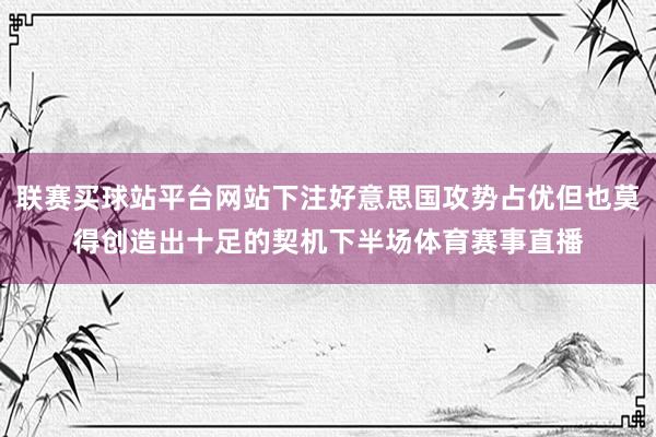 联赛买球站平台网站下注好意思国攻势占优但也莫得创造出十足的契机下半场体育赛事直播