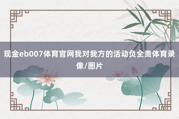现金eb007体育官网我对我方的活动负全责体育录像/图片