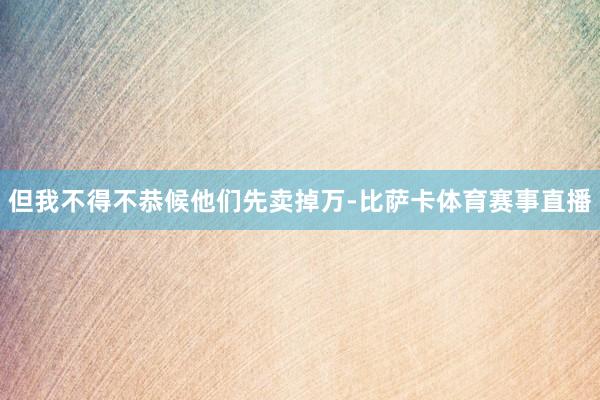 但我不得不恭候他们先卖掉万-比萨卡体育赛事直播