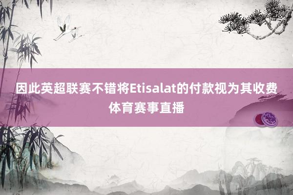因此英超联赛不错将Etisalat的付款视为其收费体育赛事直播