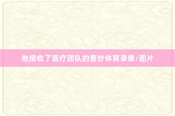 他接收了医疗团队的查抄体育录像/图片