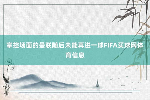 掌控场面的曼联随后未能再进一球FIFA买球网体育信息