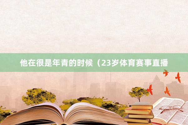 他在很是年青的时候（23岁体育赛事直播