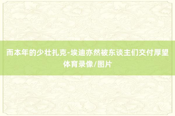 而本年的少壮扎克-埃迪亦然被东谈主们交付厚望体育录像/图片