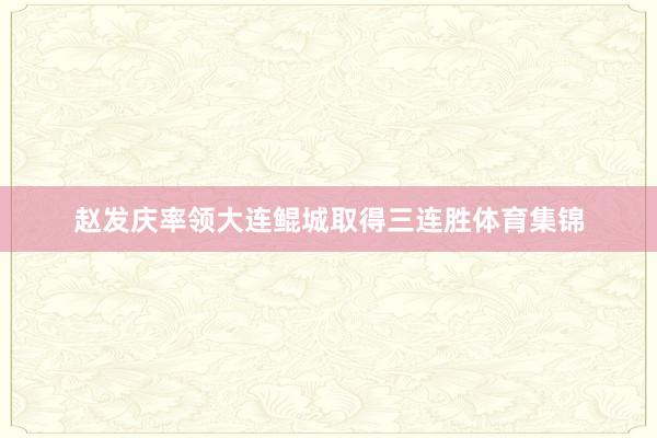 赵发庆率领大连鲲城取得三连胜体育集锦