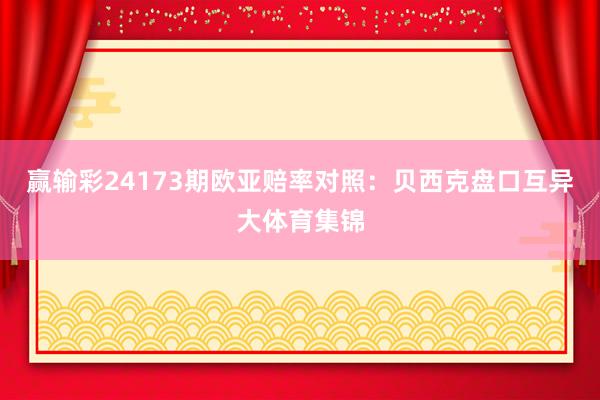 赢输彩24173期欧亚赔率对照:贝西克盘口互异大体育集锦