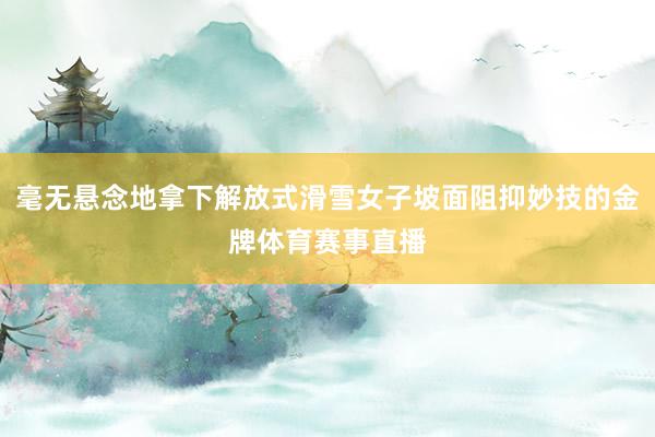 毫无悬念地拿下解放式滑雪女子坡面阻抑妙技的金牌体育赛事直播