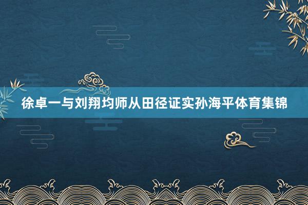 徐卓一与刘翔均师从田径证实孙海平体育集锦