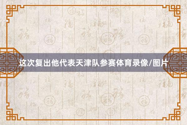 这次复出他代表天津队参赛体育录像/图片