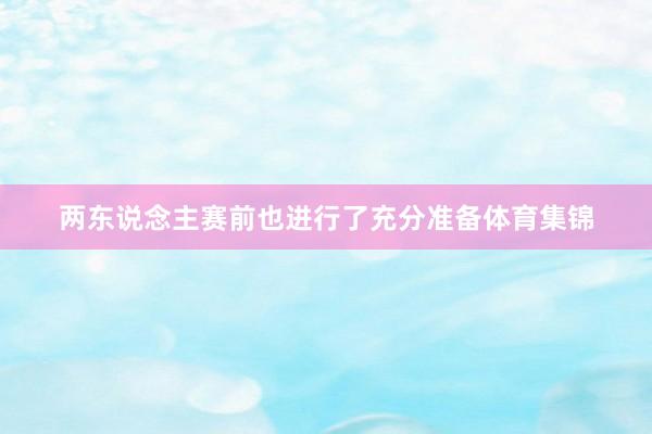两东说念主赛前也进行了充分准备体育集锦