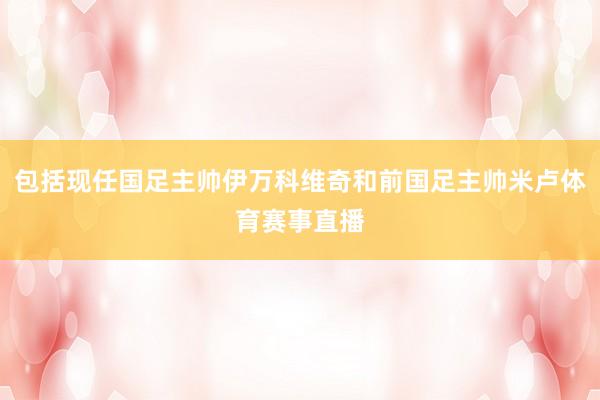 包括现任国足主帅伊万科维奇和前国足主帅米卢体育赛事直播