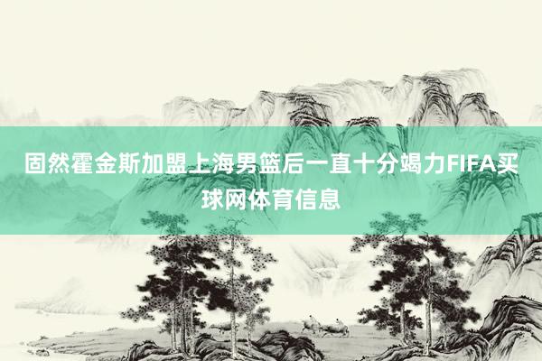 固然霍金斯加盟上海男篮后一直十分竭力FIFA买球网体育信息