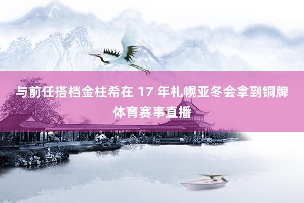 与前任搭档金柱希在 17 年札幌亚冬会拿到铜牌体育赛事直播