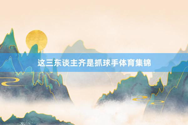 这三东谈主齐是抓球手体育集锦