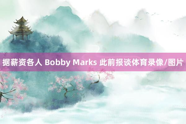 据薪资各人 Bobby Marks 此前报谈体育录像/图片