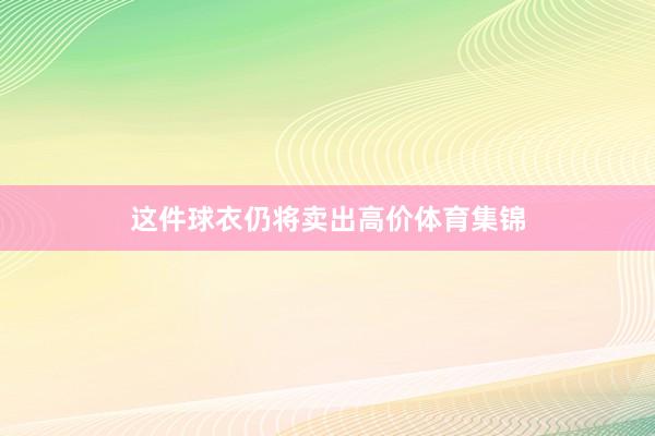 这件球衣仍将卖出高价体育集锦