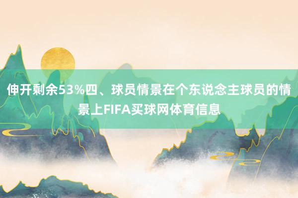 伸开剩余53%四、球员情景在个东说念主球员的情景上FIFA买球网体育信息