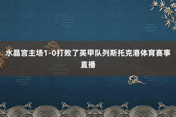 水晶宫主场1-0打败了英甲队列斯托克港体育赛事直播