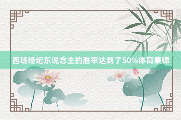 西班经纪东说念主的胜率达到了50%体育集锦