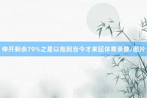伸开剩余79%之是以拖到当今才来回体育录像/图片