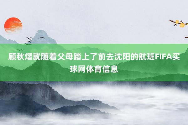 顾秋熠就随着父母踏上了前去沈阳的航班FIFA买球网体育信息