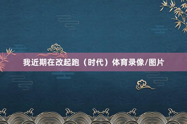 我近期在改起跑（时代）体育录像/图片