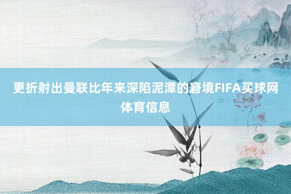 更折射出曼联比年来深陷泥潭的窘境FIFA买球网体育信息