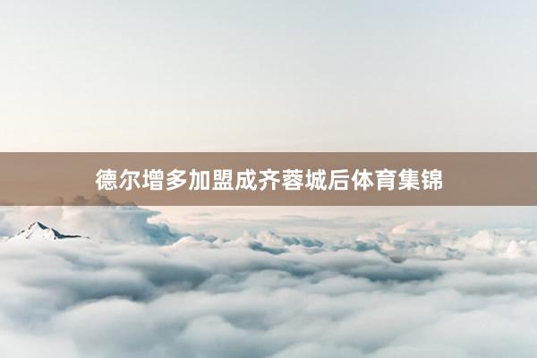德尔增多加盟成齐蓉城后体育集锦
