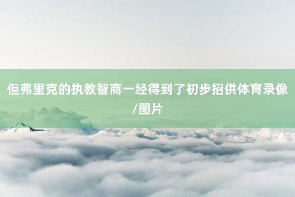 但弗里克的执教智商一经得到了初步招供体育录像/图片