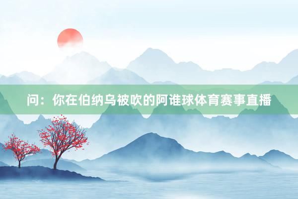 问：你在伯纳乌被吹的阿谁球体育赛事直播