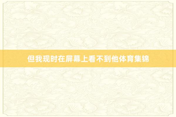 但我现时在屏幕上看不到他体育集锦
