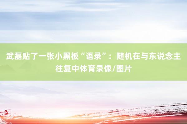武磊贴了一张小黑板“语录”：随机在与东说念主往复中体育录像/图片