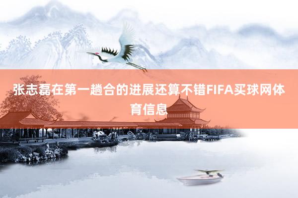 张志磊在第一趟合的进展还算不错FIFA买球网体育信息