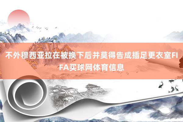 不外穆西亚拉在被换下后并莫得告成插足更衣室FIFA买球网体育信息