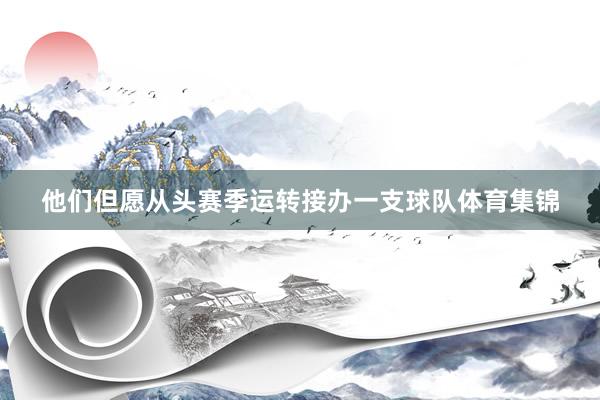 他们但愿从头赛季运转接办一支球队体育集锦