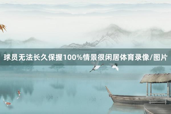 球员无法长久保握100%情景很闲居体育录像/图片