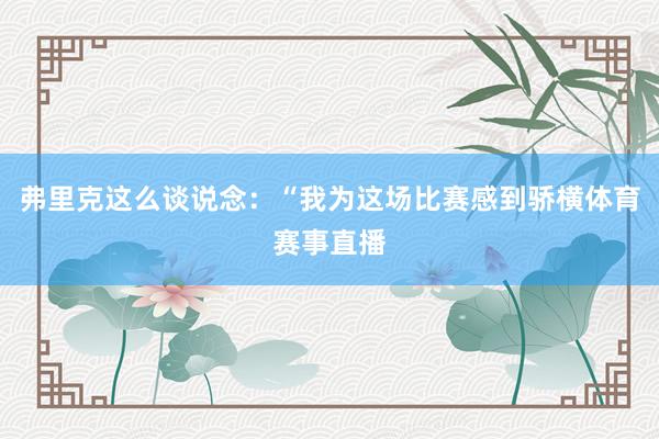 弗里克这么谈说念：“我为这场比赛感到骄横体育赛事直播