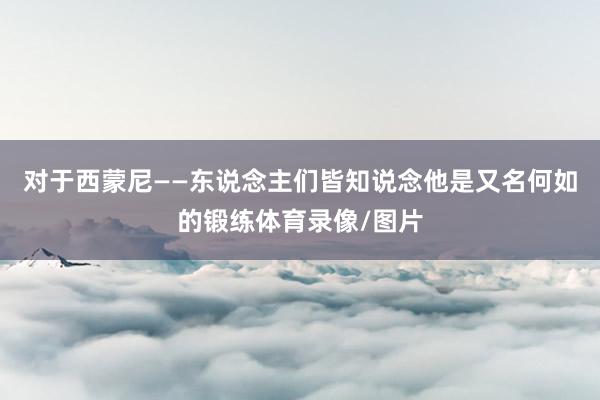 对于西蒙尼——东说念主们皆知说念他是又名何如的锻练体育录像/图片
