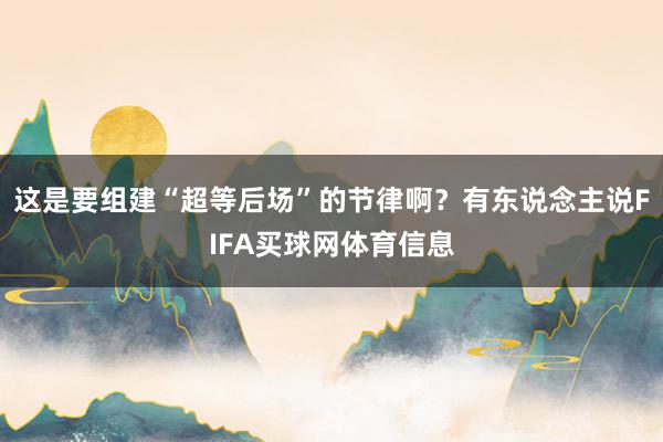 这是要组建“超等后场”的节律啊？有东说念主说FIFA买球网体育信息