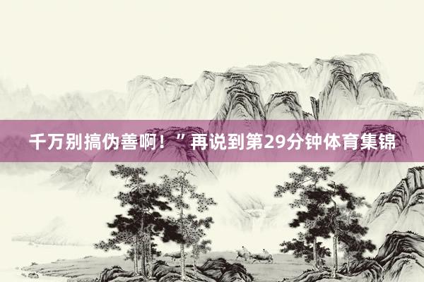 千万别搞伪善啊！”再说到第29分钟体育集锦