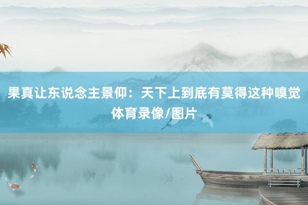 果真让东说念主景仰：天下上到底有莫得这种嗅觉体育录像/图片