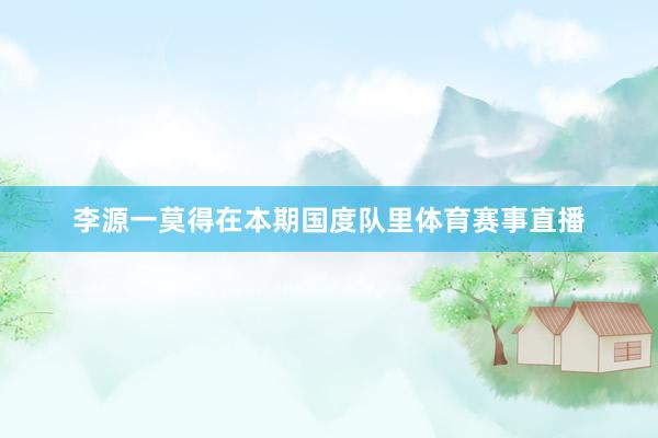 李源一莫得在本期国度队里体育赛事直播