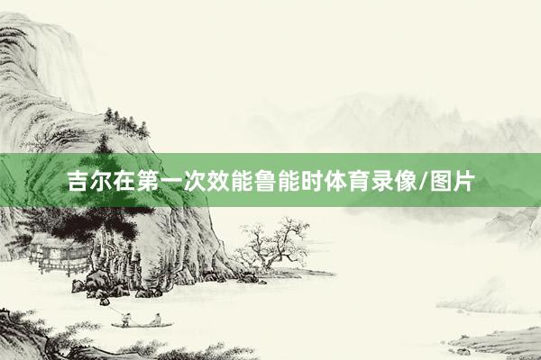 吉尔在第一次效能鲁能时体育录像/图片