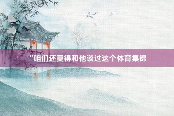 “咱们还莫得和他谈过这个体育集锦