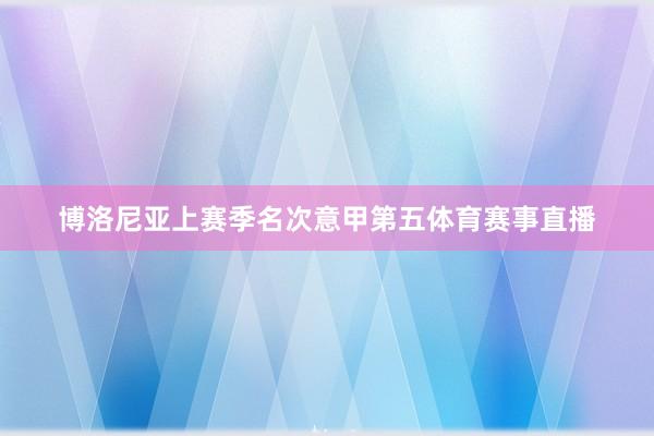 博洛尼亚上赛季名次意甲第五体育赛事直播
