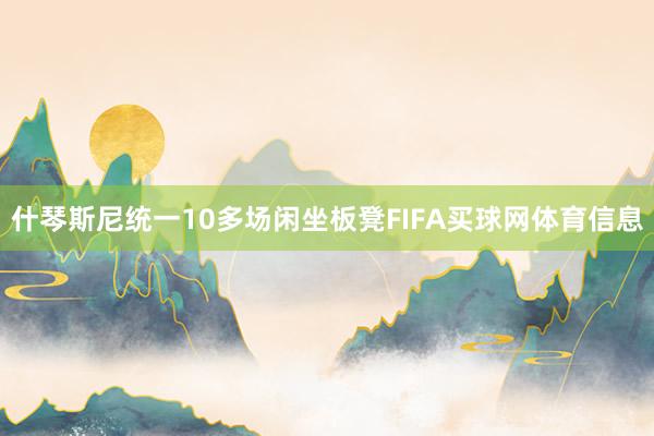 什琴斯尼统一10多场闲坐板凳FIFA买球网体育信息