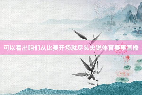 可以看出咱们从比赛开场就尽头尖锐体育赛事直播