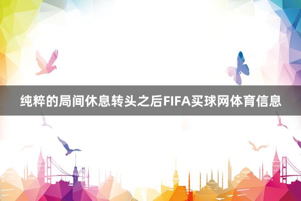 纯粹的局间休息转头之后FIFA买球网体育信息