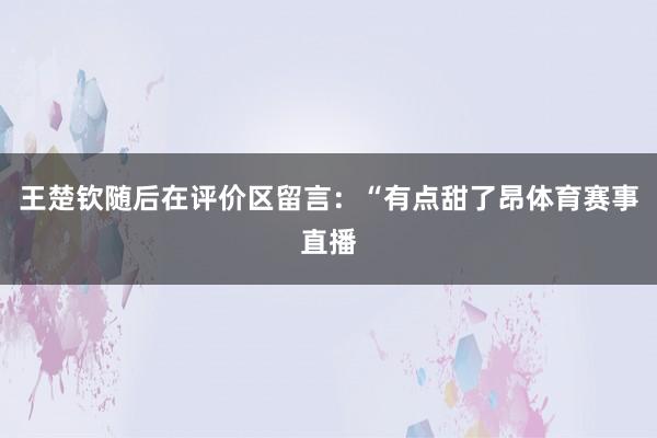 王楚钦随后在评价区留言：“有点甜了昂体育赛事直播